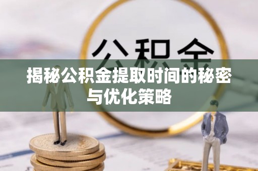 公安揭秘公积金提取时间的秘密与优化策略