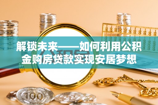 公安解锁未来——如何利用公积金购房贷款实现安居梦想