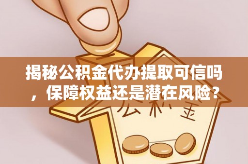 公安揭秘公积金代办提取可信吗，保障权益还是潜在风险？