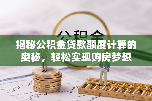 公安揭秘公积金贷款额度计算的奥秘，轻松实现购房梦想