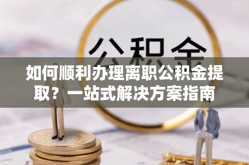 公安如何顺利办理离职公积金提取？一站式解决方案指南