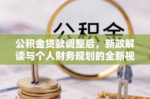 公安公积金贷款调整后，新政解读与个人财务规划的全新视角