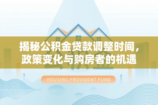 公安揭秘公积金贷款调整时间，政策变化与购房者的机遇