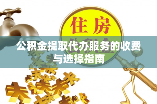 公安公积金提取代办服务的收费与选择指南