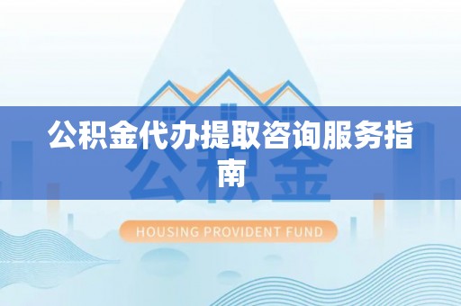 公安公积金代办提取咨询服务指南