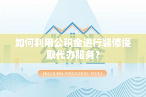公安如何利用公积金进行装修提取代办服务？