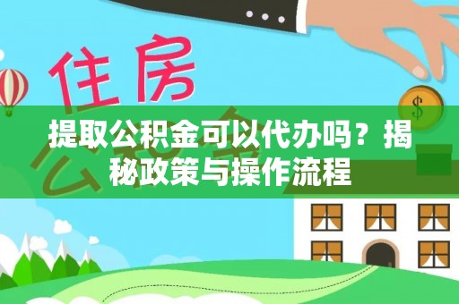公安提取公积金可以代办吗？揭秘政策与操作流程