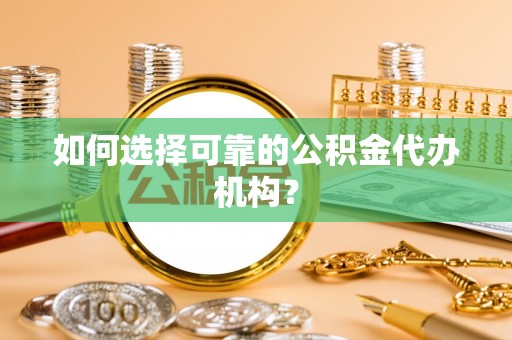 公安如何选择可靠的公积金代办机构？