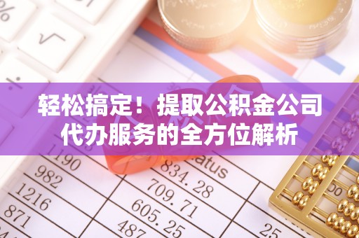 公安轻松搞定！提取公积金公司代办服务的全方位解析