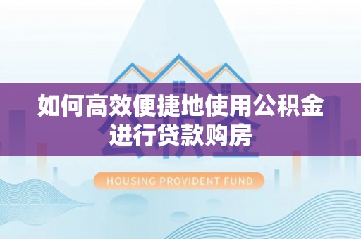 公安如何高效便捷地使用公积金进行贷款购房