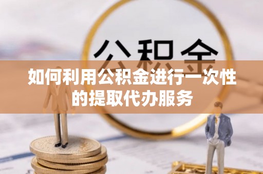 公安如何利用公积金进行一次性的提取代办服务