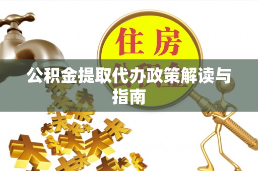 公安公积金提取代办政策解读与指南