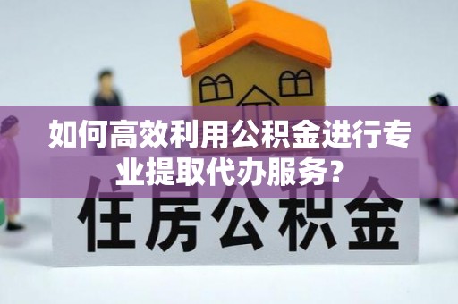 公安如何高效利用公积金进行专业提取代办服务？