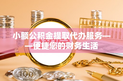 公安小额公积金提取代办服务——便捷您的财务生活