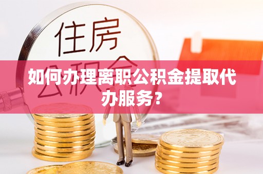公安如何办理离职公积金提取代办服务？