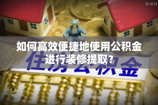 公安如何高效便捷地使用公积金进行装修提取？
