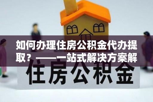 公安如何办理住房公积金代办提取？——一站式解决方案解析
