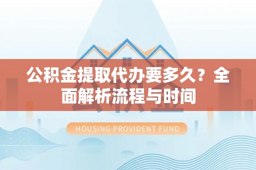 公安公积金提取代办要多久？全面解析流程与时间