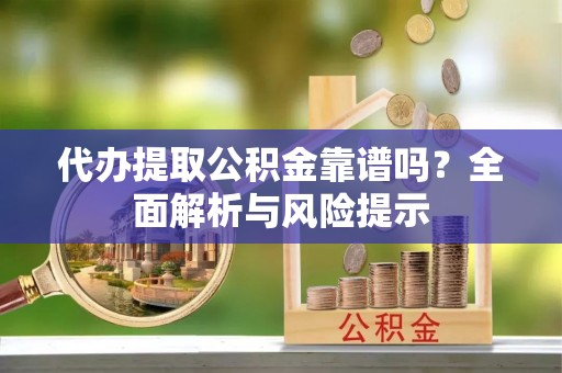 公安代办提取公积金靠谱吗？全面解析与风险提示