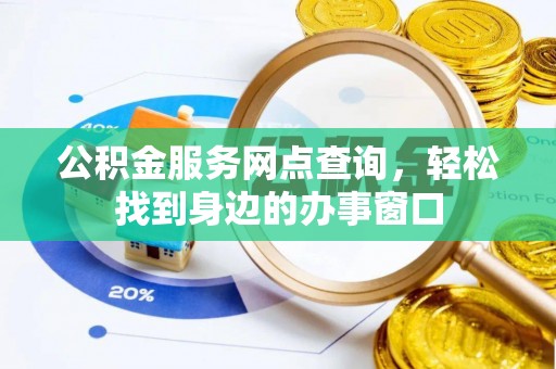 公安公积金服务网点查询，轻松找到身边的办事窗口